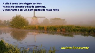 Jacinto BenaventeJacinto Benavente
A vida é como uma viagem por mar:A vida é como uma viagem por mar:
Há dias de calmaria e dias de tormenta.Há dias de calmaria e dias de tormenta.
O importante é ser um bom capitão do nosso navioO importante é ser um bom capitão do nosso navio
 
