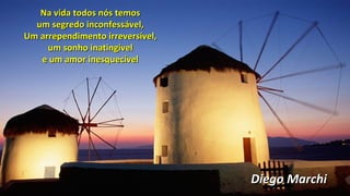 Diego MarchiDiego Marchi
Na vida todos nós temosNa vida todos nós temos
um segredo inconfessável,um segredo inconfessável,
Um arrependimento irreversível,Um arrependimento irreversível,
um sonho inatingívelum sonho inatingível
e um amor inesquecívele um amor inesquecível
 