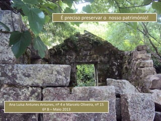 É preciso preservar o nosso património!
Ana Luísa Antunes Antunes, nº 4 e Marcelo Oliveira, nº 15
6º B – Maio 2013
 