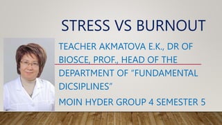STRESS VS BURNOUT
TEACHER AKMATOVA E.K., DR OF
BIOSCE, PROF., HEAD OF THE
DEPARTMENT OF “FUNDAMENTAL
DICSIPLINES”
MOIN HYDER GROUP 4 SEMESTER 5
 