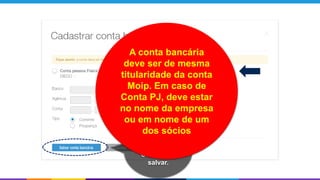Dados
inseridos!?
Clicar para
salvar.
A conta bancária
deve ser de mesma
titularidade da conta
Moip. Em caso de
Conta PJ, deve estar
no nome da empresa
ou em nome de um
dos sócios
 