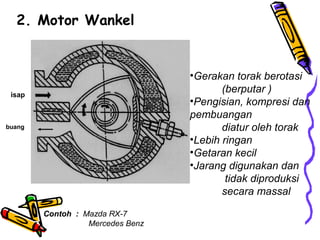2. Motor Wankel
isap
buang
•Gerakan torak berotasi
(berputar )
•Pengisian, kompresi dan
pembuangan
diatur oleh torak
•Lebih ringan
•Getaran kecil
•Jarang digunakan dan
tidak diproduksi
secara massal
Contoh : Mazda RX-7
Mercedes Benz
 