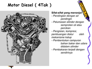 Motor Diesel ( 4Tak )
Sifat-sifat yang menonjol
- Pendingian dengan air
pendingin
- Pelumasan silinder dengan
semprotan oli atau
percikan
- Pengisian, kompresi,
pembuangan diatur oleh
mekanisme katup
- Pembentukan campuran
bahan bakar dan udara
didalam silinder
- Pembakaran terjadi dengan
sendirinya
 
