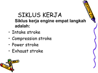SIKLUS KERJA
• Intake stroke
• Compression stroke
• Power stroke
• Exhaust stroke
Siklus kerja engine empat langkah
adalah:
 