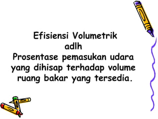 Efisiensi Volumetrik
adlh
Prosentase pemasukan udara
yang dihisap terhadap volume
ruang bakar yang tersedia.
 