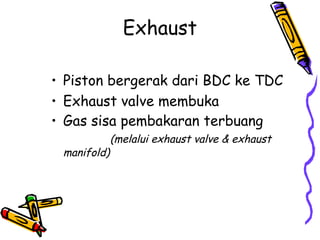 Exhaust
• Piston bergerak dari BDC ke TDC
• Exhaust valve membuka
• Gas sisa pembakaran terbuang
(melalui exhaust valve & exhaust
manifold)
 