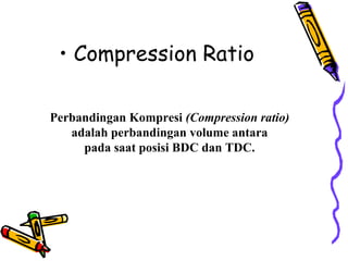 • Compression Ratio
Perbandingan Kompresi (Compression ratio)
adalah perbandingan volume antara
pada saat posisi BDC dan TDC.
 