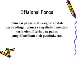 • Efisiensi Panas
Efisiensi panas suatu engine adalah
perbandingan panas yang diubah menjadi
kerja efektif terhadap panas
yang dihasilkan oleh pembakaran.
 