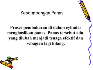 Keseimbangan Panas
Proses pembakaran di dalam cylinder
menghasilkan panas. Panas tersebut ada
yang diubah menjadi tenaga efektif dan
sebagian lagi hilang.
 