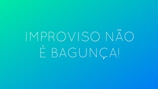 IMPROVISO NÃO
É BAGUNÇA!
 