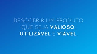 DESCOBRIR UM PRODUTO
QUE SEJA VALIOSO,
UTILIZÁVEL E VIÁVEL.
 