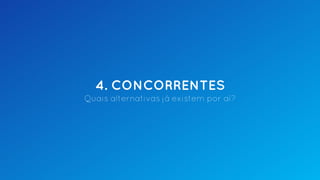 4. CONCORRENTES
Quais alternativas já existem por aí?
 