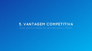 5. VANTAGEM COMPETITIVA
Essa oportunidade faz sentido para o Moip?
 