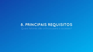 8. PRINCIPAIS REQUISITOS
Quais fatores são críticos para o sucesso?
 