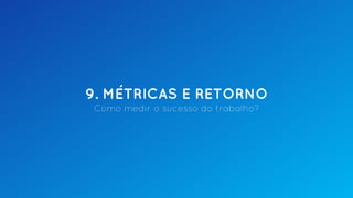 9. MÉTRICAS E RETORNO
Como medir o sucesso do trabalho?
 