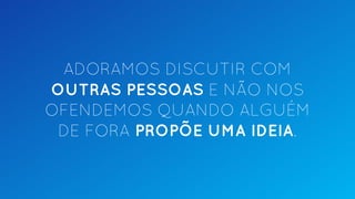ADORAMOS DISCUTIR COM
OUTRAS PESSOAS E NÃO NOS
OFENDEMOS QUANDO ALGUÉM
DE FORA PROPÕE UMA IDEIA.
 