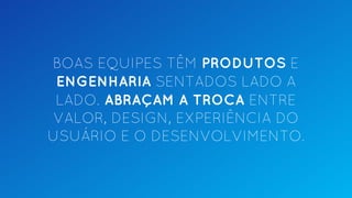 BOAS EQUIPES TÊM PRODUTOS E
ENGENHARIA SENTADOS LADO A
LADO. ABRAÇAM A TROCA ENTRE
VALOR, DESIGN, EXPERIÊNCIA DO
USUÁRIO E O DESENVOLVIMENTO.
 