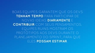 BOAS EQUIPES GARANTEM QUE OS DEVS
TENHAM TEMPO PARA PARTICIPAR DE
NOVAS IDEIAS DIARIAMENTE E
CONTRIBUIR COM SEUS PENSAMENTOS.
EQUIPES RUINS MOSTRAM OS
PROTÓTIPOS AOS DEVS DURANTE O
PLANEJAMENTO DO SPRINT, PARA QUE
ELES POSSAM ESTIMAR.
 