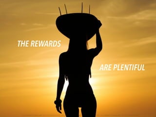 THE REWARDS
ARE PLENTIFUL
 