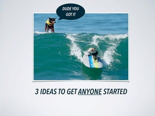3 IDEAS TO GET ANYONE STARTED
DUDE YOU
GOT IT
 