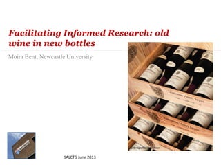 Moira Bent, Newcastle University.
Facilitating Informed Research: old
wine in new bottles
SALCTG June 2013
© Bridgeman Education© Bridgeman Education
 