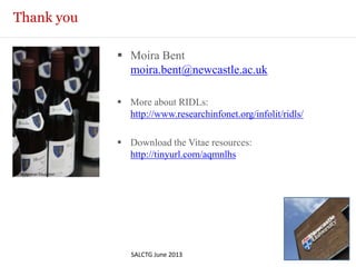 Thank you
 Moira Bent
moira.bent@newcastle.ac.uk
 More about RIDLs:
http://www.researchinfonet.org/infolit/ridls/
 Download the Vitae resources:
http://tinyurl.com/aqmnlhs
SALCTG June 2013
© Bridgeman Education
 