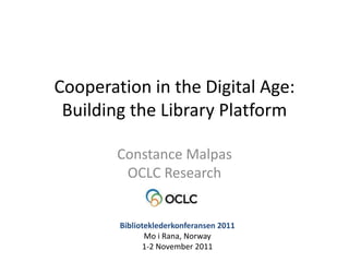 Cooperation in the Digital Age:
 Building the Library Platform

        Constance Malpas
         OCLC Research


        Biblioteklederkonferansen 2011
               Mo i Rana, Norway
               1-2 November 2011
 