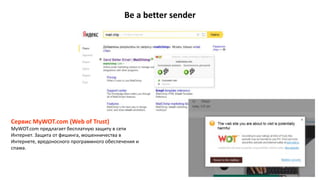 Be a better sender
Сервис MyWOT.com (Web of Trust)
MyWOT.com предлагает бесплатную защиту в сети
Интернет. Защита от фишинга, мошенничества в
Интернете, вредоносного программного обеспечения и
спама.
 