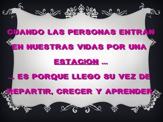 CUANDO LAS PERSONAS ENTRAN
EN NUESTRAS VIDAS POR UNA
         ESTACION ...
... ES PORQUE LLEGO SU VEZ DE
REPARTIR, CRECER Y APRENDER.
 