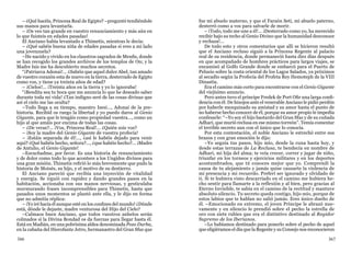 366 367
– ¿Qué hacéis, Princesa Real de Egipto? –preguntó tendiéndole
sus manos para levantarla.
– ¡Os veo tan grande en vuestro renunciamiento y más aún en
lo que fuisteis en edades pasadas!
El Anciano había levantado a Thimetis, mientras le decía:
– ¿Qué sabéis buena niña de edades pasadas si eres a mi lado
una jovenzuela?
–He nacido y vivido en los claustros sagrados de Menfis, donde
se han recogido los grandes archivos de los templos de On; y la
Madre Isis me ha descubierto muchos secretos.
“¡Patriarca Adonai!... ¿Sabéis que aquel dulce Abel, tan amado
de vuestro corazón esta de nuevo en la tierra, desterrado de Egipto
como vos, y tiene ya treinta años de edad?
– ¡Cielos!... ¡Treinta años en la tierra y yo lo ignoraba!
“¡Bendita sea tu boca que me anuncia lo que he deseado saber
durante toda mi vida! ¿Tan indigno seré de las cosas divinas que
así el cielo me las oculta?
–Todo llega a su tiempo, maestro Isesi..., Adonai de la pre-
historia. Recibid os ruego la libertad y yo puedo daros al Genio
Gigante, para que le tengáis como propiedad vuestra..., como un
hijo al que amáis por encima de todas las cosas.
– ¿De veras?... ¡Vos, Princesa Real!... ¿Quién sois vos?
– ¡Soy la madre del Genio Gigante de vuestra profecía!
– ¡Estáis separada de él!..., ¿así le habéis dejado para venir
aquí? ¿Qué habéis hecho, señora?..., ¿que habéis hecho?... ¡Madre
de Antulio, el Genio Gigante!
–Escuchadme, por favor. Es una historia de renunciamiento
y de dolor como todo lo que acontece a los Ungidos divinos para
una gran misión. Thimetis refirió lo más brevemente que pudo la
historia de Moisés, su hijo, y el motivo de su destierro.
El Anciano pareció que recibía una inyección de vitalidad
y energía. Se irguió con rapidez y dando grandes pasos en la
habitación, accionaba con sus manos nerviosas, y gesticulaba
murmurando frases incomprensibles para Thimetis, hasta que
pasados unos momentos se plantó ante ella, y le dijo en forma
que no admitía réplica:
– ¡Yo iré hacia él aunque esté en los confines del mundo! ¿Dónde
está, dónde le dejaste, madre venturosa del Hijo del Cielo?
–Calmaos buen Anciano, que todos vuestros anhelos serán
colmados si la Divina Bondad os da fuerzas para llegar hasta él.
Está en Madián, en una pobrísima aldea denominada Pozo Durba,
en la cabaña del Hierofante Jetro, hermanastro del Gran Sfaz que
fue mi abuelo materno, y que el Faraón Seti, mi abuelo paterno,
desterró como a vos para salvarle de morir.
– ¡Todo, todo me une a él!... ¡Desterrado como yo, ha merecido
recibir bajo su techo al Genio Divino que la humanidad desconoce
y rechaza!...
De todo esto y otros comentarios que allí se hicieron resultó
que el Anciano recluso siguió a la Princesa Regente al palacio
real de su residencia, donde permaneció hasta diez días después
en que acompañado de hombres prácticos para largos viajes, se
encaminó al Golfo Grande donde se embarcó para el Puerto de
Pelusio sobre la costa oriental de los Lagos Salados, ya próximos
al secadío según la Profecía del Profeta Rey Hemoteph de la VIII
Dinastía.
Era el camino más corto para encontrarse con el Genio Gigante
del viejísimo anuncio.
Pero antes tuvo el príncipe Fredek de Port Ofir una larga confi-
dencia con él. De hinojos ante el venerable Anciano le pidió perdón
por haberle mezquinado su amistad y su amor hasta el punto de
no haberse hecho conocer de él, porque su amor propio le impedía
confesarle: “–Yo soy el hijo bastardo del Gran Sfaz y de su cuñada
Adhari, que murió reclusa en ese mismo torreón”. Temía comentar
el terrible secreto aun con el único que lo conocía.
Por esta contestación, el noble Anciano le estrechó entre sus
brazos y con gran emoción le dijo:
–Yo seguía tus pasos, hijo mío, desde la cuna hasta hoy, y
desde estas terrazas de La Reclusa, te bendecía en nombre de
Adhari, mi hija del alma; te veía crecer, correr y jugar de niño,
triunfar en los torneos y ejercicios militares y en los deportes
acostumbrados, que tú conoces mejor que yo. Comprendí la
causa de tu alejamiento y jamás quise causarte la violencia de
mi presencia y mi recuerdo. Preferí ser ignorado y olvidado de
ti. Si te hubiera visto descarriado en el camino me hubiera he-
cho sentir para llamarte a la reflexión y al bien, pero gracias al
Eterno Invisible, te sabía en el camino de la rectitud y mantuve
absoluto silencio. Tu secreto queda contigo, hijo mío, porque de
estos labios que te hablan no salió jamás. Eres único dueño de
él. –Emocionado en extremo, el joven Príncipe le abrazó nue-
vamente y en silencio le prendió sobre el pecho la estrella de
oro con siete rubíes que era el distintivo destinado al Regidor
Supremo de los Iberianos.
–Lo habíamos destinado para ponerlo sobre el pecho de aquel
que eligiéramos el día que la Regente y su Consejo nos reconocieron
 