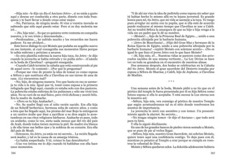 384 385
–Hija mía –le dijo un día el Anciano Jetro–, si no estás a gusto
aquí y deseas ser conducida a otra parte, dímelo con toda fran-
queza y te haré llevar a donde creas estar mejor.
–No, Patriarca, de ningún modo. Si vine a vuestra morada es
sabiendo que sólo aquí puedo estar. Pero si os doy molestia me
iré...
– ¡No, hija mía!... Es que yo quisiera verte contenta en compañía
nuestra, y te veo triste y desconsolada...
–Perdonadme..., he sufrido mucho y los recuerdos me hacen
padecer. Ya me olvidaré...
Este breve diálogo lo oyó Moisés que podaba un nogalito nuevo
en ese instante, al cual consagraba sus momentos libres porque
lo sabía enfermo y próximo a secarse.
–Es otra plantita enferma la nueva hija tuya, tío Jetro –le dijo
cuando la jovencita se había retirado y no podía oírlo–. ¿Cuándo
es la boda de Clavelina? –preguntó enseguida.
–Cuando Caleb termine la cabaña que está construyendo al pie
de aquel cerro –le contestó–. ¿Por qué lo preguntas?
–Porque me vino de pronto la idea de tomar yo como esposa
a Séfora y que sustituya ella a Clavelina en sus tareas de ama de
casa. ¿Lo encuentras mal?
–No, hijo, de ninguna manera. Veo que hasta en eso se aseme-
ja tu vida a la mía. Igual que tú, tomé como esposa a la primera
refugiada que llegó aquí, cuando yo estaba solo con dos pastores.
La pobrecita estaba enferma de los pulmones y sólo me vivió tres
años. No se curó de su mal físico, pero vivió dichosa y murió feliz.
Era la madre de Azabache.
– ¿Pero es tu hijo Azabache?...
–No. Su madre llegó con el niño recién nacido. Era ella hija
de un Scheiff berberisco, hermosa niña de catorce años, y como
a ésta que ha llegado aquí, los piratas del mar Rojo la entregaron
a un cautivo árabe que iban a sacrificar a su dios según lo acos-
tumbran en sus ritos religiosos bárbaros. Azabache es pues, todo
un arabeño, como lo ves, nieto nada menos que del rey del país
de Arab, donde todos tienen morena la piel. Su madre era blanca
y de ella tiene sus bellos ojos y la nobleza de su corazón. Era ella
del país de Moab.
–Entonces, tío Jetro, ya estás en mi secreto... La recién llegada
será madre; y tal es la causa de su amarga tristeza.
–Lo había sospechado. Y tú, ¿cómo lo has descubierto?
–Una voz íntima me lo dijo cuando tú hablabas con ella hace
unos momentos.
“Y de ahí me vino la idea de pedírtela como esposa sin saber que
tú habías hecho lo mismo allá en tu lejana juventud. Es grande
honra para mí, tío Jetro, que mi vida se asemeje a la tuya. Te ruego
pues arreglar mi unión con tu pupila, que si ella está de acuerdo
puede realizarse al mismo tiempo que Clavelina se une a Caleb.
Así no tendrá Séfora la amargura de que su hijo o hija venga a la
vida sin un padre que le dé su nombre.
– ¡Moisés!..., hijo de la Princesa Real de Egipto..., unido a una
pobrecita ultrajada por la barbarie humana.
– ¡Jetro de Mauritania!... ¡Hijo del Gran Sfaz y hermano de la
Reina Epuvia de Egipto, unido a una pobrecita ultrajada por la
barbarie humana! –repitió Moisés con solemne acento–. ¿No es
igual lo que hizo el joven Jetro con lo que hace Moisés?
– ¡Sí, hijo mío, sí!... Nuestras vidas se parecen como dos arro-
yuelos nacidos de una misma vertiente... La Ley Divina se hace
ver en toda su grandeza en el encuentro de nuestras almas.
Dos semanas después, dos bodas se celebrarían en la Cabaña
del tío Jetro. Moisés el gran sacerdote del Desierto tomaba por
esposa a Séfora de Sharma; y Caleb, hijo de Jephone, a Clavelina
de Madián.
* * *
Una semana antes de la boda, Moisés pidió a su tío que en el
pórtico del templo le fuera presentada por él su hija Séfora como
futura esposa si ella lo aceptaba. Y esta escena la Luz eterna nos
la muestra así:
–Séfora, hija mía, ven conmigo al pórtico de nuestro Templo
que según acostumbramos tal es el sitio donde resolvemos los
asuntos de importancia.
La jovencita lo miró con asombro y con temor. Un presenti-
miento agudo la alarmó. Su secreto...
–No tengas ningún temor –le dijo el Anciano–, que todo será
para tu bien.
Y ella lo siguió dócilmente.
En uno de los grandes bancos de piedra vieron sentado a Moisés,
que se puso de pie al verlos llegar.
–Séfora, hija mía, nuestro Gran Sacerdote, mi sobrino Moisés,
quiere tener aquí una confidencia contigo. Te dejo pues con él,
mientras yo penetro al Templo a orar porque se cumpla en voso-
tros la voluntad de Dios.
Moisés y Séfora quedaron solos. La dolorida adolescente hubiera
 