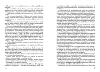 134 135
El rostro del joven cambió como si se hubiera quitado una
máscara.
–Eso es un libro cerrado, Faraón, y no tengo voluntad de que
sea abierto por nadie –contestó con tal vibración de solemne gra-
vedad, que bien a su pesar su interlocutor dio vuelta la página.
– ¡Bien, bien, muchacho! Me gusta como eres. Vamos a nuestro
asunto.
“Con que me acompañarás a Tebas por una semana, sin servi-
dumbre ni escolta, sin collares ni brazaletes, como dos humildes
estudiantes que se toman una semana de alegres vacaciones.
¿Estamos?
–Antes desearía saber si tienes algún inconveniente en que lo
sepa mi madre. Nunca le oculté nada y no quisiera causarle pena.
Si le pido secreto, estoy seguro de que lo guarda.
–Yo sé que ella ha seguido la ruta que tiempo atrás marcó Anek-
Atón y aunque la brava revolución promovida por el clero obligó a
tu bisabuelo Seti a borrar con sangre toda innovación, ella siente
en su espíritu la necesidad de ser santa como el Faraón hacedor
de santos, y acaso se escandalice de que tú y yo vayamos de incóg-
nito por una semana a Tebas. ¿No temes tú eso? Ella simpatiza,
según creo, con la raza de Israel, puesto que tiene al frente del
castillo del Lago Merik un gobernador israelita de raza. Para los
buenos israelitas es una abominación ir de vacaciones a Sidón o
a Babilonia. Tal puede ser para ella que tú y yo vayamos por una
semana a Tebas y de incógnito.
–Te diré algo, Amenhepat, si me crees que lo digo sin presun-
ción ni petulancia.
–Te creo incapaz de simulación y de fingimiento. Di lo que
piensas.
–Pienso que si fueras con otros jóvenes, ella temería por ti,
pero siendo yo quien te acompaña quedará tranquila en absoluto.
Nadie ha podido engañarla nunca y ella conoce bien mi modo de
pensar, de sentir y de obrar.
“¿Y qué dirás a la Reina Madre? Aunque eres dueño de tu vida,
no creo justo darle inquietudes.
–Tienes razón, diré que me tomo una semana de descanso
contigo, y así pensará que voy al Lago Merik.
Convenido esto, dos días después avanzaba por los parques
solitarios del Gran Palacio un modesto estudiante con su túnica
y capilla parda y un bolso al hombro.
Apenas clareaba el amanecer cuando el Faraón abría la puerta
llamada de los esclavos y salía a la solitaria calleja donde sólo
transitaban mendigos y perrillos hambrientos a la espera de
mendrugos y desperdicios caídos al descuido de los carros de
provisiones.
A la terminación de la callejuela se le reunía otro estudiante
vestido con igual indumentaria, y en compañía de un chicuelo, que
tenía por la brida dos caballos pequeños y de buena estampa.
Amenhepat y Osarsip montaron gallardamente y emprendie-
ron la marcha, camino al sur siguiendo la costa del Nilo. Nadie
podía extrañarse de los madrugadores paseantes, dado que era
muy común el hecho de que estudiantes de las escuelas de Menfis
buscaran alegres vacaciones en la populosa y espléndida Tebas, la
ciudad de las cien pilastras doradas que celebraban en vibrantes
poemas, los vates de aquel tiempo.
Antes de llegar a Tebas debían pernoctar en Abydos, la venera-
ble abuela de las grandes ciudades del Nilo; la viejísima Abydos
que parecía vivir abrumada por la gran montaña de sus recuerdos.
Las grandezas pretéritas, los pasados esplendores entre los que
brillaban, como estrellas de primera magnitud, los nombres de
Soser, Neferka, Hatasu o Unas, Mikerino, Anubis...
Osarsip sabía de memoria todos estos nombres y muchos otros
más. El sagrado archivo de las edades que había concentrado en
Menfis las crónicas milenarias que comenzaban con los primeros
prófugos venidos de la Atlántida, sumergida bajo las aguas del
mar, le había entregado sin mezquindad todos sus secretos, sus
planos, sus croquis, que desconocidos artistas de la piedra habían
ido plasmando en bloques de granito, de basalto o de mármol
rosado, de las canteras libias en la larga cadena de siglos, de años
que no se podían contar...
Con sus tres maestros de la primera juventud había visitado a
la antiquísima Abydos, y sus pirámides ruinosas semienterradas
en la arena, le habían demostrado en las borrosas escrituras de
sus piedras rotas, la verdad de cuanto el gran archivo secreto le
había descubierto en el gran templo de Menfis.
Y a medida que se acercaba a la venerable Abydos cercada por
el desierto, Osarsip iba sintiéndose como sumergido también en
pensamientos profundos, en añoranzas y evocaciones que parecían
llenarle el alma de una dulce melancolía.
En las aldeas y villorrios por donde iban pasando, Amenhepat
chanceaba como un chicuelo con los pastores de antílopes y de
cabras, con los pescadores adormilados en sus barquichuelos, con
las muchachas lavanderas de la orilla del río.
Y Osarsip se enredaba en largas conversaciones con algún viejo
 