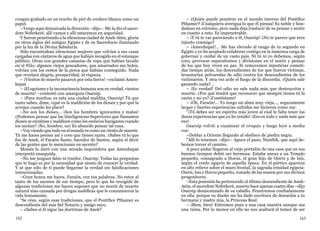 162 163
croquis grabado en un trocito de piel de cordero blanca como un
papel.
–Tengo aquí demarcada la dirección –dijo–. Me la dio el sacer-
dote Neferkeré, allí vamos y allí estaremos en seguridad.
Y fueron penetrando a la silenciosa ciudad de Anek-Atón, gloria
en otros siglos del antiguo Egipto y de su Sacerdocio iluminado
por la luz de la Divina Sabiduría.
Sólo encontraban silenciosas mujeres que volvían a sus casas
cargadas con cántaros de agua que habían recogido en el estanque
público. Otras con grandes canastas de ropa que habían lavado
en el Nilo; algunos viejos pescadores, que amarrados sus botes,
volvían con los cestos de la pesca que habían conseguido. Nada
que revelara alegría, prosperidad, ni riqueza.
– ¡Vientos de muerte pasaron por esta tierra! –exclamó Amen-
hepat.
– ¡El egoísmo y la inconsciencia humana son en verdad, vientos
de muerte! –contestó con amargura Osarsip.
– ¡Para muchos, es esta una ciudad maldita, Osarsip! Tú que
tanto sabes, dime, ¿qué es la maldición de los dioses y por qué la
arrojan cuando les place?
–No son los dioses... ¡Son los hombres ignorantes y malos!
¿Podemos pensar que las Inteligencias Superiores que llamamos
dioses se enrabian y maldicen como los esclavos haraganes cuando
los azotan? ¡No, hombre, no! Es absurdo pensar tal cosa.
–Voy viendo que todo en el mundo es como un viento de muerte.
Tú me haces pensar así y creo que tienes razón. ¿Sabes tú lo que
fue de Anek, el Faraón Santo, hacedor de Santos, según el decir
de las gentes que lo mencionan en secreto?
Moisés lo miró con una mirada inquisidora que Amenhepat
interpretó enseguida.
–No me juzgues falso ni traidor, Osarsip. Todas las preguntas
que te hago es por la necesidad que siento de conocer la verdad.
Y sé que sólo de ti puede llegarme la verdad sin falsificaciones
intencionadas.
–Gran honra me haces, Faraón, con tus palabras. No estoy al
tanto de los sucesos de ese tiempo, pero lo que he recogido de
algunas tradiciones me hacen suponer que no murió de muerte
natural sino causada por drogas maléficas que le consumieron la
vida lentamente.
“Se cree, según esas tradiciones, que el Pontífice Pthamer es
descendiente del más fiel Notario y amigo suyo.
– ¿Sabes si él sigue las doctrinas de Anek?
– ¿Quién puede penetrar en el mundo interno del Pontífice
Pthamer? ¡Cualquiera averigua lo que él piensa! Es noble y bon-
dadoso en extremo, pero nada deja traslucir de su pensar y sentir
en cuanto a esto. Es impenetrable.
– ¡Y tú te vas pareciendo a él, Osarsip! ¿No te parece que eres
injusto conmigo?
– ¡Amenhepat!... Me has elevado al rango de tu segundo en
Egipto y yo he aceptado colaborar contigo en la inmensa carga de
gobernar y cuidar de un vasto país. Ni tú ni yo debemos, según
creo, provocar separatismos y divisiones en el sentir y pensar
de los que hoy viven en paz. Si removemos injusticias cometi-
das tiempo atrás, los descendientes de los que fueron víctimas,
levantarían polvaredas de odio contra los descendientes de los
victimarios. Y otra vez arde el fuego de la discordia. ¿Quién sale
ganando nada?...
– ¡Es verdad! Del odio no sale nada más que destrucción y
muerte. ¿Por qué tendré que reconocer que siempre tienes tú la
razón y no yo? ¡Contéstame!
– ¡Oh, Faraón!... Yo tengo un alma muy vieja..., seguramente
largas y fuertes experiencias sufridas me hicieron como soy.
“¡Tú debes ser un espíritu más joven al cual le falta tener las
duras experiencias que yo he tenido! ¡Eso es todo y nada más que
eso!
Osarsip volvió a examinar el croquis y luego leyó a media
voz:
–Doblar a Oriente llegando al obelisco de piedra negra.
“Allí lo tenemos –dijo–. Apura el paso, Numbik, que aquí de-
bemos torcer el camino.
A poco andar llegaron al viejo portalón de una casa que en sus
buenos tiempos debió ser hermosa. Estaba anexa a un Templo
pequeño, consagrado a Horus, el gran hijo de Osiris y de Isis,
según el credo egipcio de aquella época. En el pórtico aparecía
en alto relieve sobre el muro frontal, la sagrada trinidad egipcia:
Osiris, Isis y Horus pequeño, tomado de las manos por sus divinos
progenitores.
–Esta posesión ha pertenecido al último descendiente de Anek-
Atón, el sacerdote Neferkeré, muerto hace apenas cuatro días –dijo
Osarsip desmontando de su caballo. Penetremos confiadamente
en ella, porque su dueño me ha dado escritura de donación a tu
hermana y madre mía, la Princesa Real.
– ¡Bien, bien! Entremos pues a una casa nuestra aunque sea
una ruina. Por lo menos en ella no nos asaltará el temor de ser
 