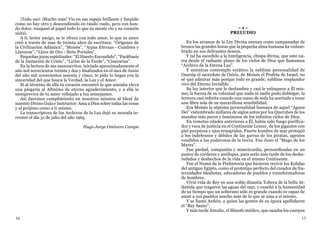 16 17
= 4 =
PRELUDIO
En los arcanos de la Ley Divina suenan como campanadas de
bronce las grandes horas que la pequeña alma humana ha vislum-
brado en sus delirantes deseos.
Y tal ha sucedido a la Inteligencia, chispa divina, que esto na-
rra desde el radiante plano de los cielos de Dios que llamamos
“Archivo de la Eterna Luz”.
Y mientras contemplo extático la sublime personalidad de
Osarsip el sacerdote de Osiris, de Moisés el Profeta de Israel, no
sé qué admirar más porque todo es grande, sublime resplandor
vivo del Eterno Invisible.
Su luz interior que le deslumbra y casi le enloquece a Él mis-
mo; la fuerza de su voluntad que nada ni nadie pudo doblegar; la
ternura casi infinita cuando una mano de seda ha acertado a tocar
una fibra sola de su maravillosa sensibilidad.
Era Moisés la séptima personalidad humana de aquel “Agnus
Dei” vislumbrado millares de siglos antes por los Querubes de los
mundos más puros y luminosos de los infinitos cielos de Dios.
En remotas edades anteriores a Él, había sido fuego purifica-
dor y vara de justicia en el Continente Lemur, de los gigantes con
piel purpúrea y ojos renegridos. Fuerte hombre de mar protegió
a los indefensos y débiles de las garras de los piratas, agentes
vendidos a los poderosos de la tierra. Fue Juno el “Mago de los
Mares”.
Fue piedad, compasión y misericordia, personificadas en un
pastor de corderos y antílopes, para serlo más tarde de los deshe-
redados y deshechos de la vida en el mismo Continente.
Fue el Numú de la Prehistoria que hicieron revivir los Kobdas
del antiguo Egipto, como el prototipo perfecto del creador de fra-
ternidades idealistas, educadoras de pueblos y transformadoras
de hombres.
Vivió vida de Rey en una noble dinastía Tolteca de la bella At-
lántida que tragaron las aguas del mar, y enseñó a la humanidad
de su tiempo que un soberano sólo es grande cuando es capaz de
amar a sus pueblos mucho más de lo que se ama a sí mismo.
Y se llamó Anfión, a quien las gentes de su época apellidaron
el “Rey Santo”.
Y más tarde Antulio, el filósofo médico, que sanaba los cuerpos
¡Todo eso! ¡Mucho más! Vio en ese espejo brillante y límpido
como no hay otro y descendiendo en raudo vuelo, pero con hon-
do dolor, traspasó al papel todo lo que su mente vio y su corazón
sintió.
A ti, lector amigo, se te ofrece con todo amor, lo que su amor
creó a través de mas de treinta años de escritura: “Orígenes de
la Civilización Adámica”, “Moisés”, “Arpas Eternas - Cumbres y
Llanuras”, “Llave de Oro - Siete Portales”.
Pequeñas joyas espirituales: “El Huerto Escondido”, “Paráfrasis
de la Imitación de Cristo”, “Lirios de la Tarde”, “Cinerarias”.
En la lectura de sus manuscritos, iniciado aproximadamente el
año mil novecientos treinta y dos y finalizados en el mes de Junio
del año mil novecientos sesenta y cinco, te pido lo hagas con la
sinceridad del que busca la Verdad, la Luz y el Amor.
Si al término de ella tu corazón encontró lo que ansiaba eleva
una plegaria al Altísimo de eterno agradecimiento, y a ella la
siempreviva de tu amor reflejado a tus semejantes.
Así daremos cumplimiento en nosotros mismos al Ideal de
nuestro Divino Guía e Instructor: Ama a Dios sobre todas las cosas
y al prójimo como a ti mismo.
La transcriptora de los Archivos de la Luz dejó su morada te-
rrestre el día 31 de julio del año 1965.
Hugo Jorge Ontivero Campo
 