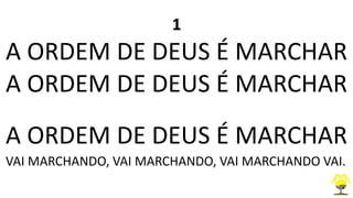1
A ORDEM DE DEUS É MARCHAR
A ORDEM DE DEUS É MARCHAR
A ORDEM DE DEUS É MARCHAR
VAI MARCHANDO, VAI MARCHANDO, VAI MARCHANDO VAI.
 