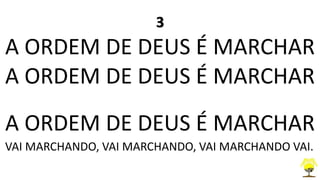 3
A ORDEM DE DEUS É MARCHAR
A ORDEM DE DEUS É MARCHAR
A ORDEM DE DEUS É MARCHAR
VAI MARCHANDO, VAI MARCHANDO, VAI MARCHANDO VAI.
 