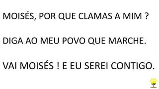 MOISÉS, POR QUE CLAMAS A MIM ?
DIGA AO MEU POVO QUE MARCHE.
VAI MOISÉS ! E EU SEREI CONTIGO.
 