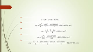  Obtener el valor de uno de sus lados
𝐿 = 𝐴 = 7225 = 85 𝑚𝑡𝑠.2
 Obtener el área del sector circular
𝐴𝑐𝑐 =
𝜋𝑟2
4
=
𝜋(85)2
4
=
22698.00692
4
= 5674.501731 𝑚𝑡𝑠.2
 Obtener área del triángulo
𝐴𝑡 =
𝑏 ∗ ℎ
2
=
85 ∗ 42.5
2
= 1806.25 𝑚𝑡𝑠.2
 Obtener el área del semicírculo.
𝐴𝑠𝑐 =
𝜋𝑟2
∝
360
=
𝜋 42.5 2
180
360
= 2837.250865 𝑚𝑡𝑠.2
 Obtener el área del segmento circular
𝐴𝑠𝑔 =
𝐴𝑐𝑠 − 𝐴𝑡
2
=
2837.250865 −1806.25
2
=
1031.000865
2
= 515.5004326 𝑚𝑡𝑠.2
 