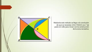Mediante este método se llego a la conclusión
de que se necesitan 2321.750433 𝑚𝑡𝑠.2 de
pasto en rollo para iniciar con la construcción
de la zona recreativa.
 