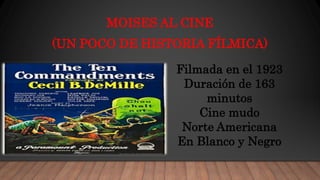 MOISES AL CINE
(UN POCO DE HISTORIA FÍLMICA)
Filmada en el 1923
Duración de 163
minutos
Cine mudo
Norte Americana
En Blanco y Negro
 