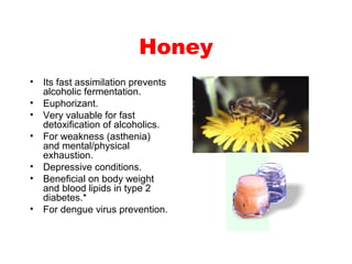 Honey
• Its fast assimilation prevents
alcoholic fermentation.
• Euphorizant.
• Very valuable for fast
detoxification of a...