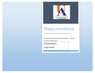 Mapa conceptual
Evaluación de proyectos-Grupo: 11
Moises David Arrieta Caraballo y Diana
Cristina Polo Ruiz
Presentado A:
Hugo Gaspar
 