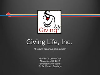 Giving Life, Inc.
“Fuimos creados para amar”

Moisés De Jesús Cruz
Noviembre 30, 2013
Empresarismo Social
Profa. Vera J. Santiago

 