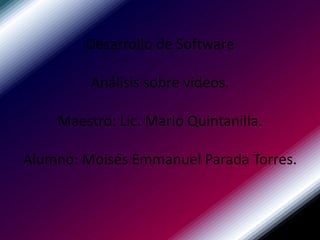Desarrollo de SoftwareAnálisis sobre videos.Maestro: Lic. Mario Quintanilla.Alumno: Moisés Emmanuel Parada Torres. 