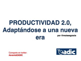 PRODUCTIVIDAD 2.0,                !


Adaptándose a una nueva
                        por @moisesgracia
         era

 Comparte en twitter:
 #eventoEADIC
 