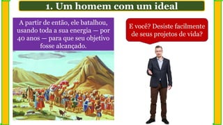A partir de então, ele batalhou,
usando toda a sua energia — por
40 anos — para que seu objetivo
fosse alcançado.
E você? Desiste facilmente
de seus projetos de vida?
1. Um homem com um ideal
 