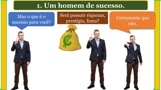 1. Um homem de sucesso.
Será possuir riquezas,
prestígio, fama?
Certamente que
não.
Mas o que é o
sucesso para você?
 