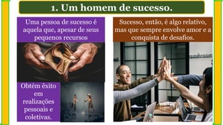 Uma pessoa de sucesso é
aquela que, apesar de seus
pequenos recursos
Sucesso, então, é algo relativo,
mas que sempre envolve amor e a
conquista de desafios.
1. Um homem de sucesso.
Obtém êxito
em
realizações
pessoais e
coletivas.
 