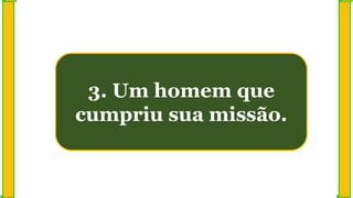 3. Um homem que
cumpriu sua missão.
 