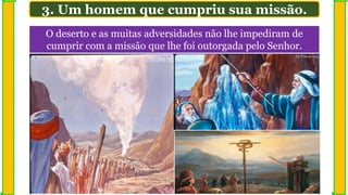 O deserto e as muitas adversidades não lhe impediram de
cumprir com a missão que lhe foi outorgada pelo Senhor.
3. Um homem que cumpriu sua missão.
 